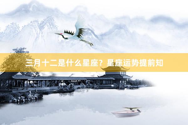 三月十二是什么星座？星座运势提前知