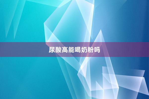 尿酸高能喝奶粉吗