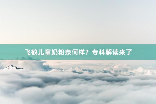 飞鹤儿童奶粉奈何样？专科解读来了