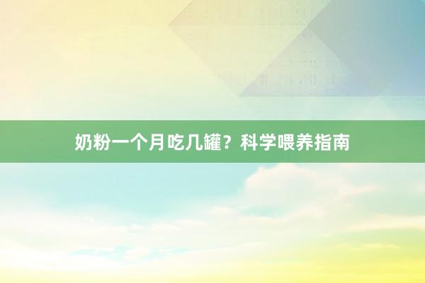 奶粉一个月吃几罐？科学喂养指南