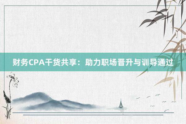 财务CPA干货共享：助力职场晋升与训导通过
