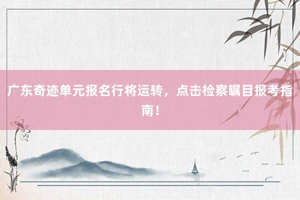 广东奇迹单元报名行将运转，点击检察瞩目报考指南！