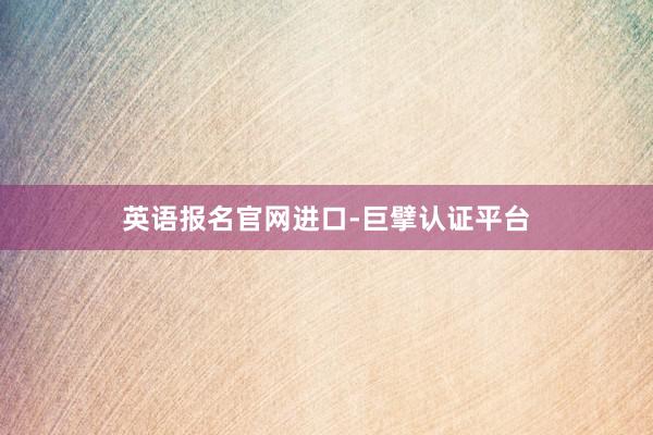 英语报名官网进口-巨擘认证平台
