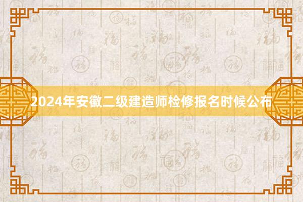 2024年安徽二级建造师检修报名时候公布