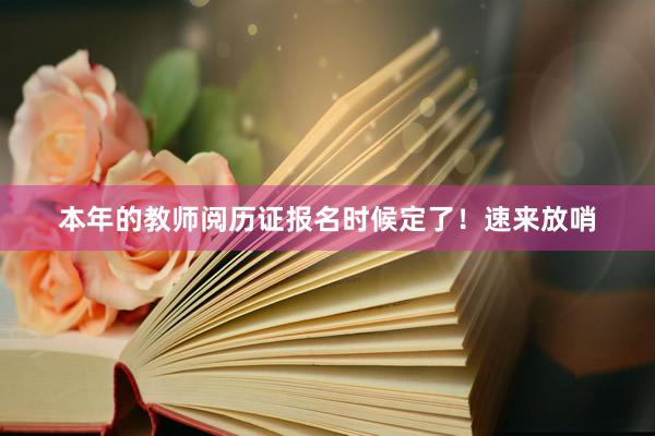 本年的教师阅历证报名时候定了！速来放哨