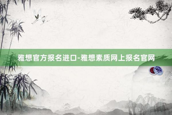 雅想官方报名进口-雅想素质网上报名官网